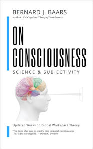 Title: ON CONSCIOUSNESS: Science & Subjectivity - Updated Works on Global Workspace Theory, Author: Bernard J. Baars