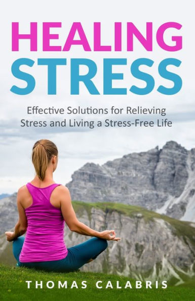 Healing Stress: Effective Solutions For Relieving Stress And Living A Stress-Free Life