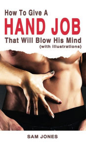 Title: How to Give a Hand Job That Will Blow His Mind (With Illustrations), Author: Sam Jones