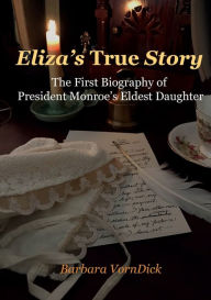 Title: Eliza's True Story: The First Biography of President Monroe's Eldest Daughter, Author: Barbara VornDick