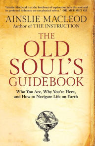 Title: The Old Soul's Guidebook: Who You Are, Why You're Here, & How to Navigate Life on Earth, Author: Ainslie MacLeod