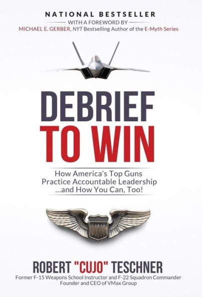 Debrief to Win: How America's Top Guns Practice Accountable Leadership...and How You Can, Too!