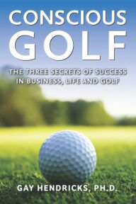 Title: Conscious Golf: The Three Secrets of Success in Business, Life and Golf, Author: Gay Hendricks PH D