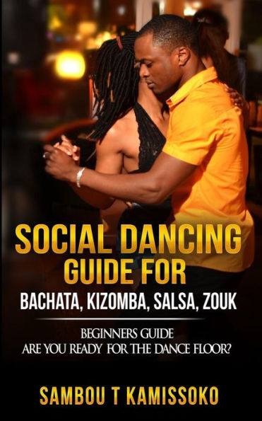 Social Dancing Guide for Bachata, Kizomba, Salsa, Zouk: Beginners Guide Are You Ready for the Dance Floor?