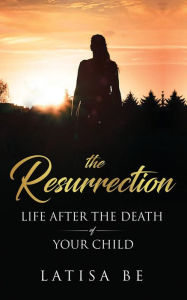 Title: The Resurrection: Life After the Death of Your Child, Author: Latisa Be