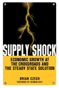 Title: Supply Shock: Economic Growth at the Crossroads and the Steady State Solution, Author: Brian Czech