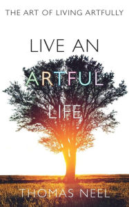 Title: Live An Artful Life: The Art of Living Artfully, Author: Thomas Neel