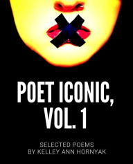 Title: Poet Iconic, Vol. 1: Selected Poems by Kelley Ann Hornyak, Author: Kelley Ann Hornyak