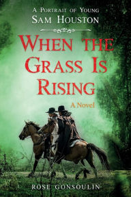 Title: When the Grass Is Rising: A Portrait of Young Sam Houston, Author: Rose Gonsoulin