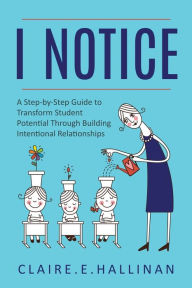 Title: I Notice: A Step-by-Step Guide to Transform Student Potential Through Building Intentional Relationships, Author: Claire E. Hallinan