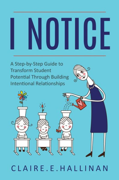 I Notice: A Step-by-Step Guide to Transform Student Potential Through Building Intentional Relationships