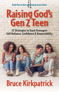 Title: Raising God's Gen Z Teen: 33 Strategies to Teach Teenagers Self-Reliance, Confidence, and Responsibility, Author: Bruce Kirkpatrick