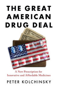 Title: The Great American Drug Deal: A New Prescription for Innovative and Affordable Medicines, Author: Peter Kolchinsky