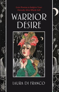 Title: Warrior Desire: Love Poems to Inspire Your Fiercely Alive Whole Self, Author: Laura Di Franco