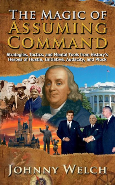 The Magic of Assuming Command: Strategies, Tactics, and Mental Tools from History's Heroes Hustle, Initiative, Audacity Pluck