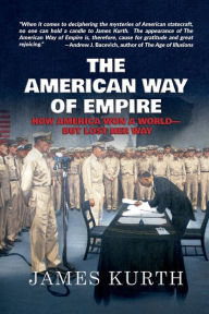 Title: The American Way of Empire: How America Won a World--But Lost Her Way, Author: James Kurth