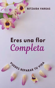 Title: ERES UNA FLOR COMPLETA: PUEDES REPARAR TU VIDA, Author: Betzaida Vargas