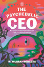 The Psychedelic CEO: An Explorer's Journey into Psychedelics and a New Era of Business Leadership