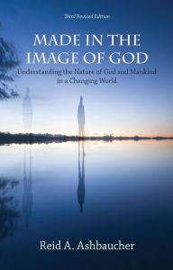 Title: MADE IN THE IMAGE OF GOD: Understanding the Nature of God and Mankind in a Changing World, Author: Reid A. Ashbaucher