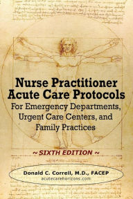 Title: Nurse Practitioner Acute Care Protocols - SIXTH EDITION: For Emergency Departments, Urgent Care Centers, and Family Practices, Author: Donald Correll