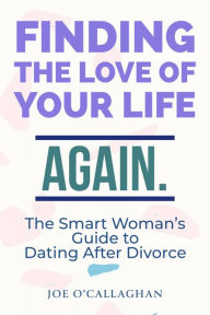 Title: Finding The Love Of Your Life. Again.: A Smart Woman's Guide to Dating After Divorce, Author: Joe O'Callaghan