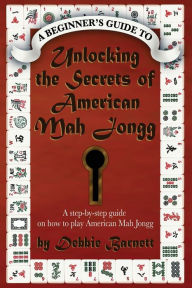 Title: Unlocking the Secrets of American Mah Jongg: A step-by-step guide on how to play American Mah Jongg, Author: Debbie Barnett
