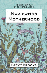 Title: Navigating Motherhood: Finding Your Way by Following Jesus, Author: Becky Brooks
