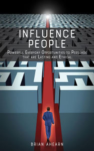 Title: Influence PEOPLE: Powerful Everyday Opportunities to Persuade that are Lasting and Ethical, Author: Brian Ahearn