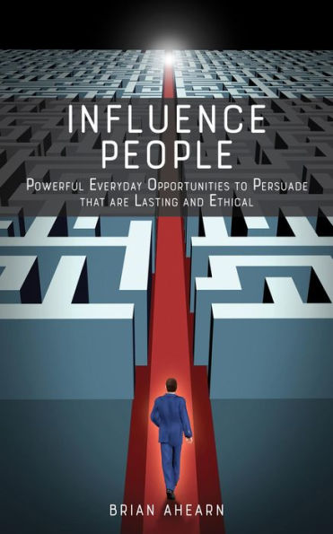 Influence PEOPLE: Powerful Everyday Opportunities to Persuade that are Lasting and Ethical