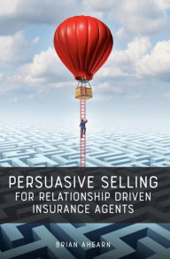 Title: Persuasive Selling for Relationship Driven Insurance Agents, Author: Brian Ahearn