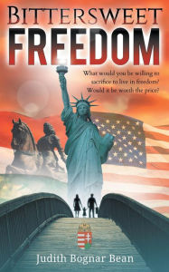 Title: BITTERSWEET FREEDOM: What Would You Be Willing To Sacrifice To Live In Freedom? Would It Be Worth The Price?, Author: Judith Bognar Bean