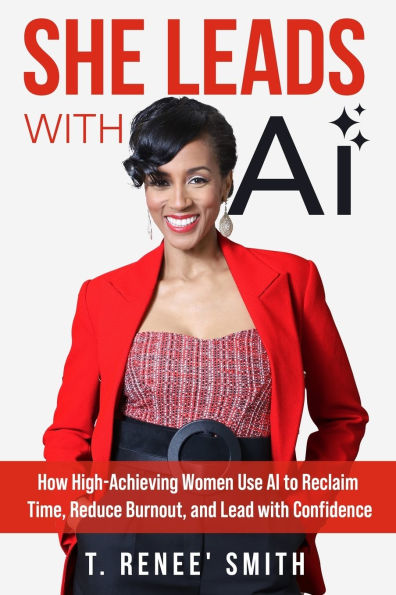 She Leads With AI: How High-Achieving Women Use AI to Reclaim Time, Reduce Burnout, and Lead with Confidence