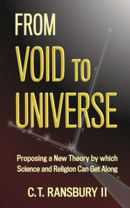 Title: From Void to Universe: Proposing a New Theory by which Science and Religion Can Get Along, Author: C. T. Ransbury II