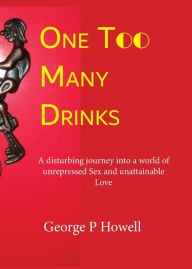 Title: One Drink Too Many: A disturbing journey into a world of unrepressed Sex and unattainable Love, Author: George P Howell