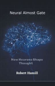 Title: Neural Almost Gate How Neurons Shape Thought, Author: Robert Hamill