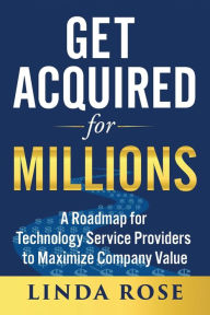 Title: Get Acquired for Millions: A Roadmap for Technology Service Providers to Maximize Company Value, Author: Linda Rose