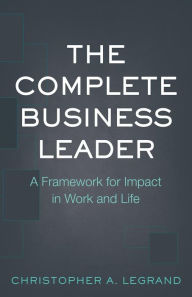 Title: The Complete Business Leader: A Framework for Impact in Work and Life, Author: Christopher A. LeGrand
