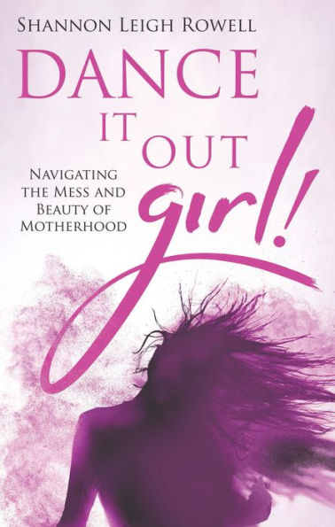 Dance It Out Girl!: Navigating the Mess and Beauty of Motherhood