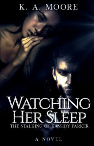 Title: Watching Her Sleep: The Stalking of Kassidy Parker, Author: K. A. Moore