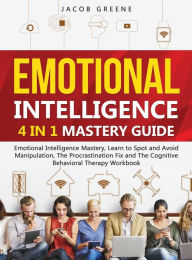 Title: Emotional Intelligence: 4 In 1 Mastery Guide: Emotional Intelligence Mastery, Learn to Spot and Avoid Manipulation, The Procrastination Fix and The Cognitive Behavioral Therapy Workbook: 4 In 1 Mastery Guide: Emotional Intelligence Mastery, Learn to Spot, Author: Jacob Greene