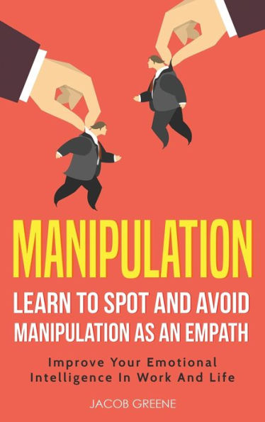 Manipulation: Learn To Spot and Avoid Manipulation As An Empath: Improve Your Emotional Intelligence In Work And Life: Learn To Spot and Avoid Manipulation As An Empath:
