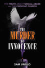 The Murder of Innocence: The Truth about Sexual Abuse and the Catholic Church