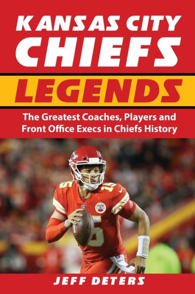 Kansas City Chiefs Legends: The Greatest Coaches, Players and Front Office Execs in Chiefs History