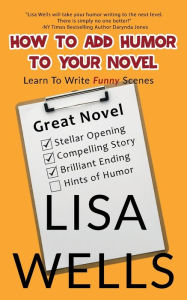 Title: HOW TO ADD HUMOR TO YOUR NOVEL: LEARN TO WRITE FUNNY SCENES, Author: Lisa Wells