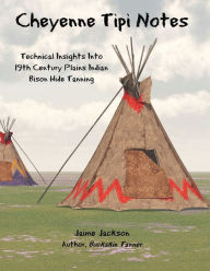 Title: Cheyenne Tipi Notes: Technical Insights Into 19th Century Plains Indian Bison Hide Tanning, Author: Jaime Jackson
