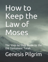 Title: How to Keep the Law of Moses: The Step-by-Step Guide to the Old Testament Torah, Author: Genesis Pilgrim