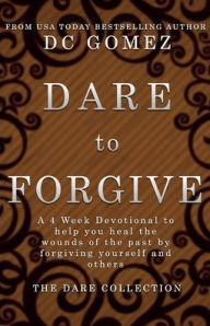 Title: Dare to Forgive: A 4 week devotional to help you heal the wounds of the past by fogiving yourself and others., Author: D. C. Gomez