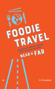 Title: Foodie Travel Near & Far (adventures in eating & drinking + food, cooking & fun guides), Author: C.R. Luteran