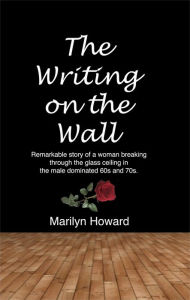 Title: The Writing on the Wall: Remarkable story of a woman breaking through the glass ceiling in a male dominated 60s and 70s., Author: Marilyn Howard