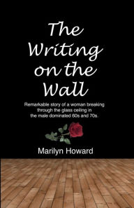 Title: The Writing on the Wall: Remarkable story of a woman breaking through the glass ceiling in a male dominated 60s and 70s., Author: Marilyn Howard